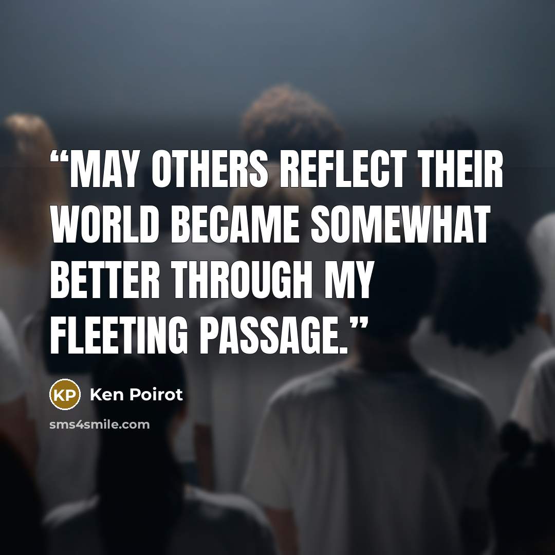 “May others reflect their world became somewhat better through my fleeting passage.” quote by Ken Poirot
