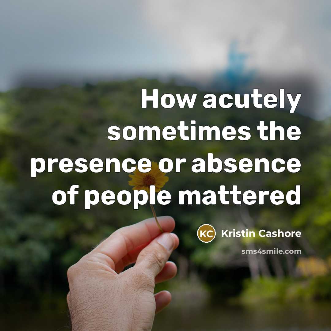 “How acutely sometimes the presence or absence of people mattered…” quote by Kristin Cashore
