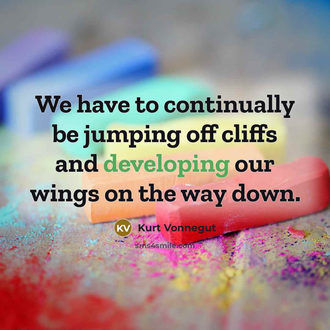 “We have to continually be jumping off cliffs and developing our wings on the way down.” quote by Kurt Vonnegut