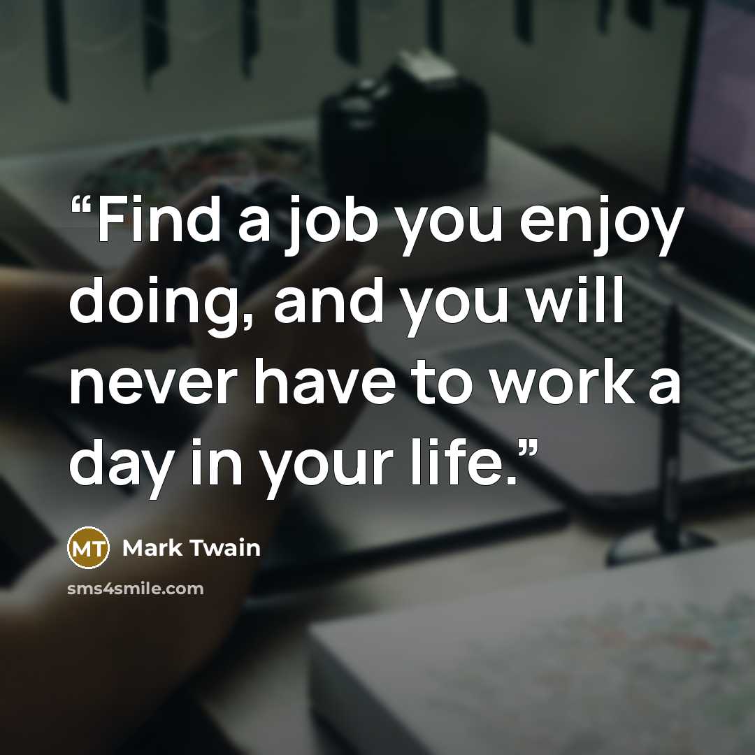 “Find a job you enjoy doing, and you will never have to work a day in your life.” quote by Mark Twain