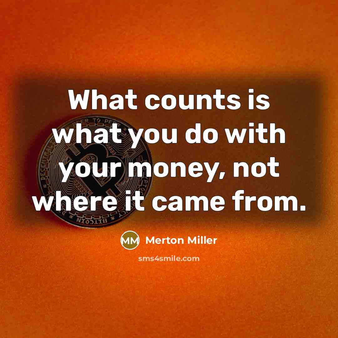 “What counts is what you do with your money, not where it came from.” quote by Merton Miller