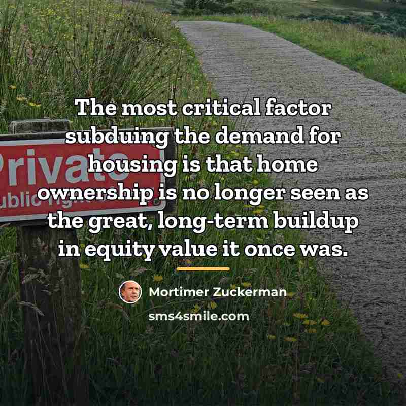 “The most critical factor subduing the demand for housing is…” quote by Mortimer Zuckerman