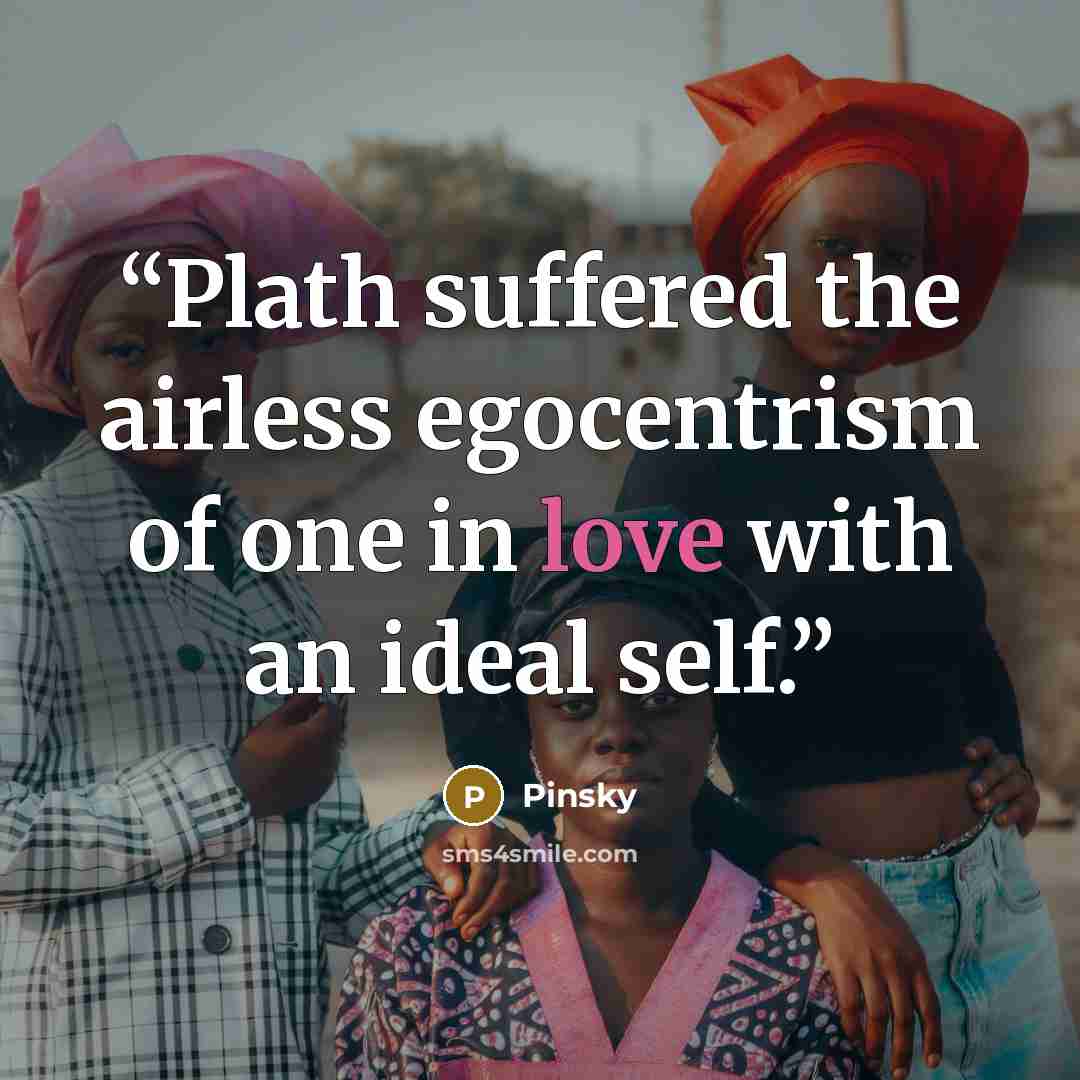 “Plath suffered the airless egocentrism of one in love with an ideal self.” quote by Pinsky