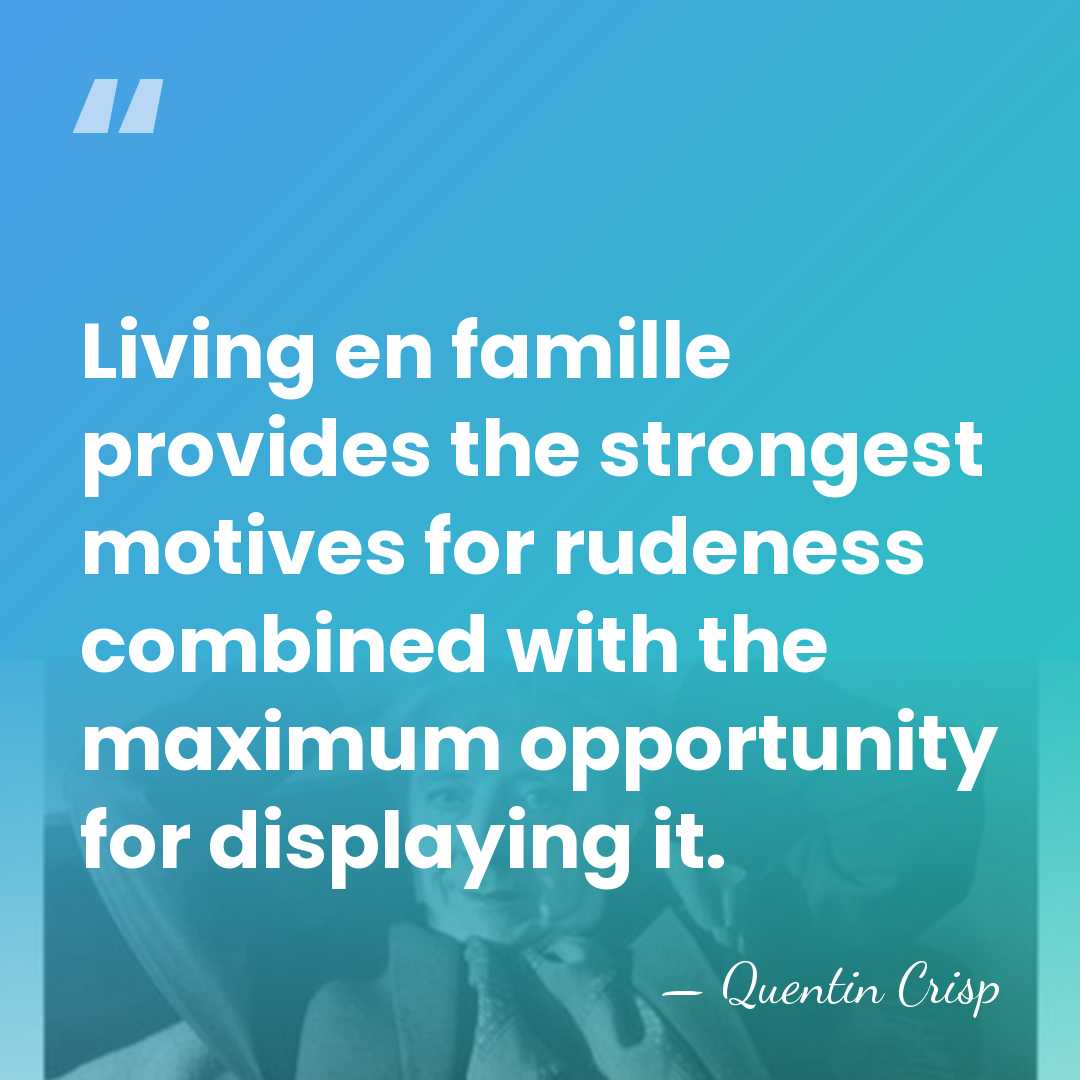 Living en famille provides the strongest motives for rudeness combined with the&hellip; - Quentin Crisp