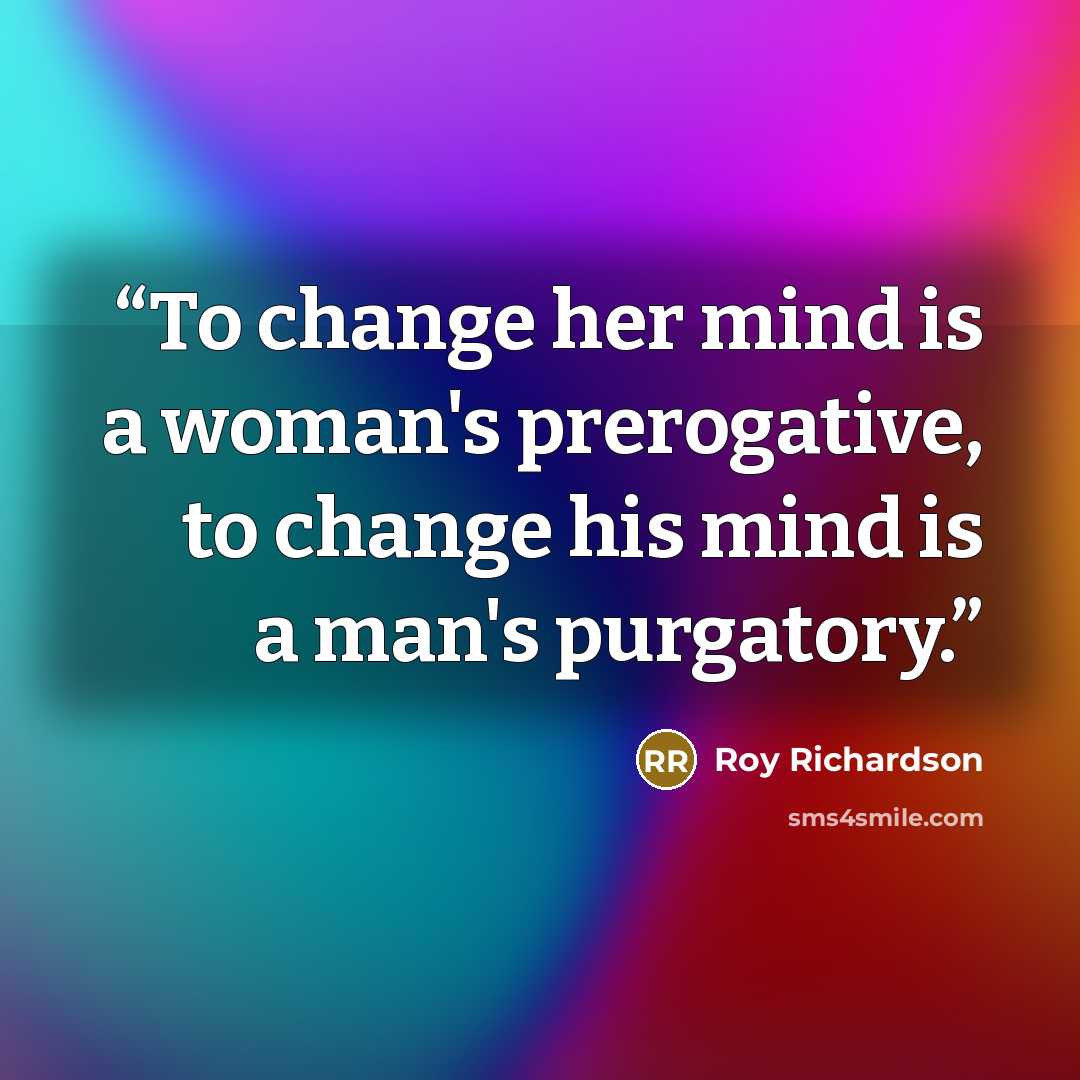 “To change her mind is a woman's prerogative, to change his mind is a man's purgatory.” quote by Roy Richardson