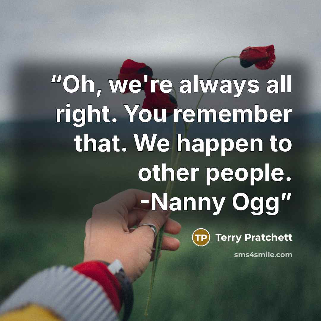 “Oh, we're always all right. You remember that. We happen to other people. -Nanny Ogg” quote by Terry Pratchett