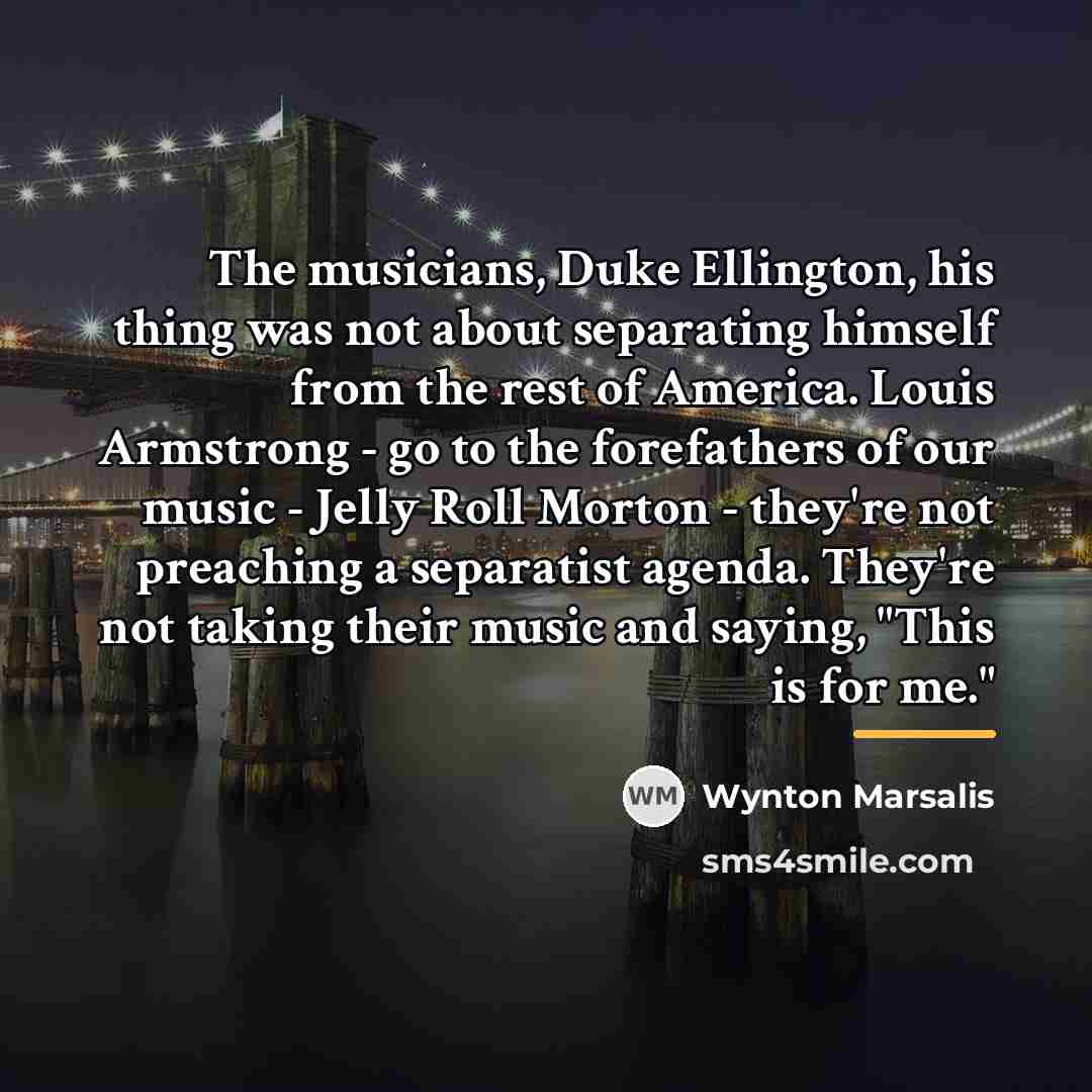 “The musicians, Duke Ellington, his thing was not about separating…” quote by Wynton Marsalis