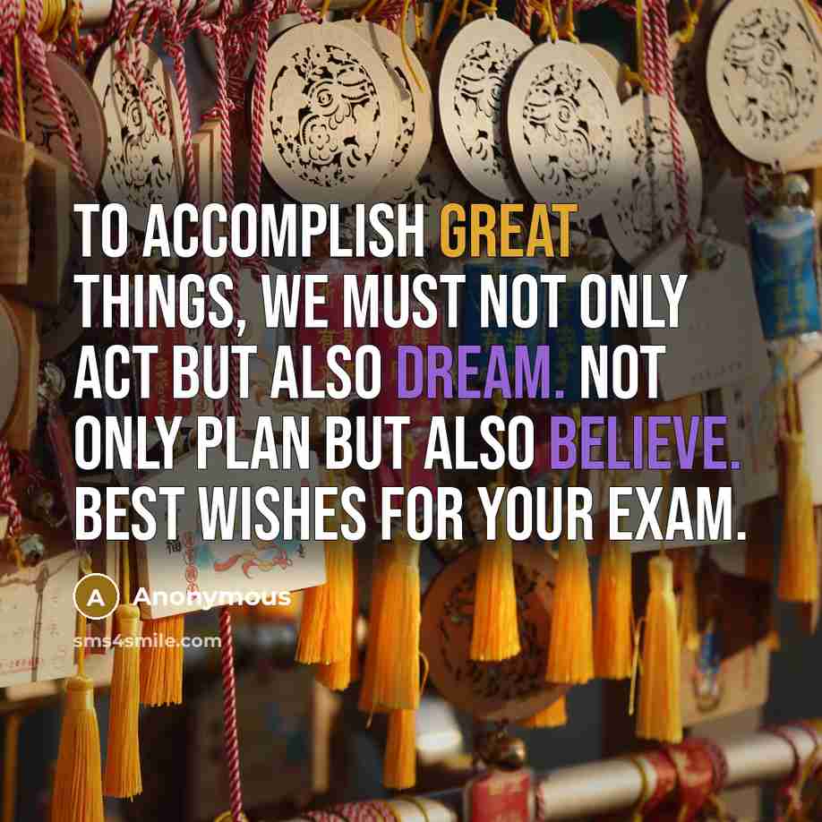 “To accomplish great things, we must not only act but also dream. Not only plan but also believe. Best wishes for your exam.” quote by Anonymous
