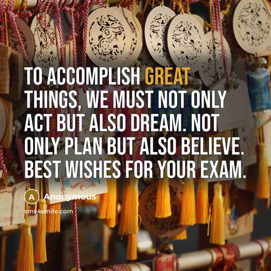 “To accomplish great things, we must not only act but also dream. Not only plan but also believe. Best wishes for your exam.” quote by Anonymous