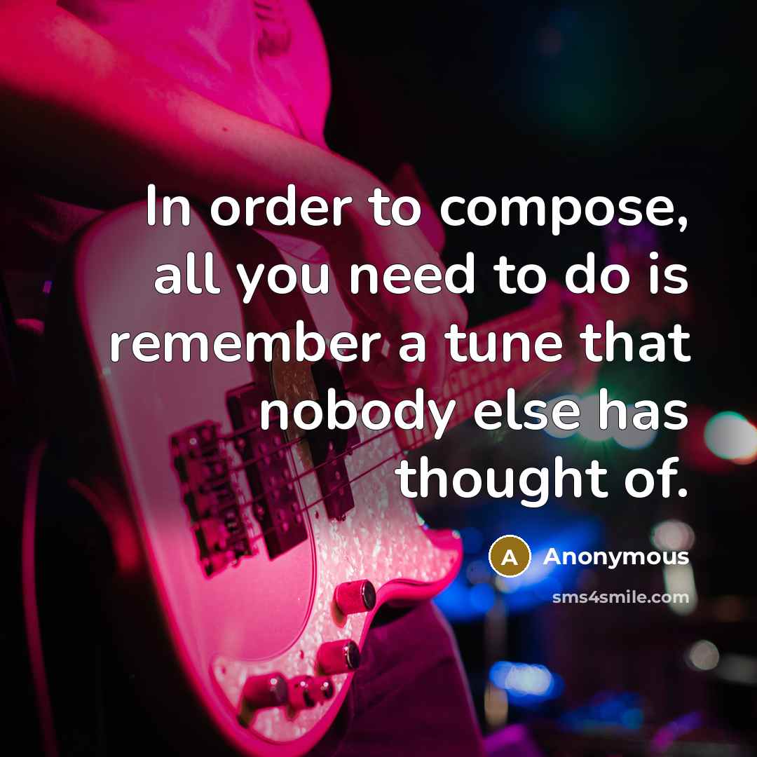“In order to compose, all you need to do is remember a tune that nobody else has thought of.” quote by Anonymous