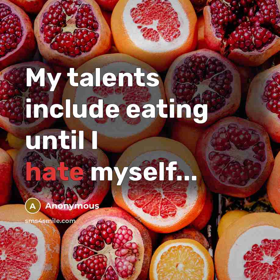 “My talents include eating until I hate myself...” quote by Anonymous