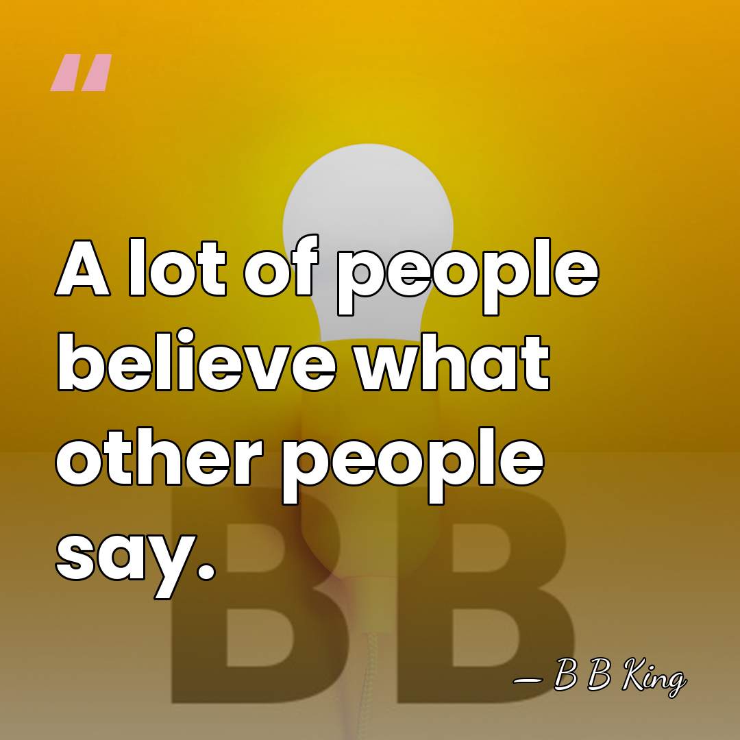 A lot of people believe what other people say. - B B King