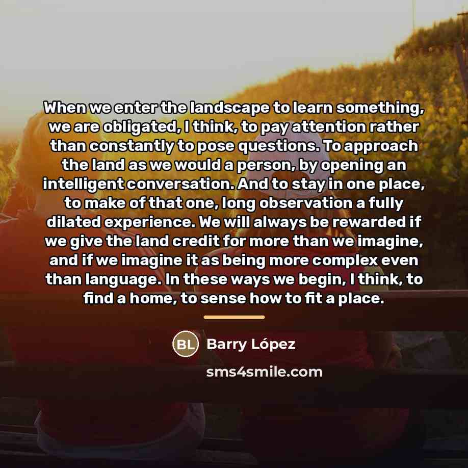 “When we enter the landscape to learn something, we are…” quote by Barry Lopez
