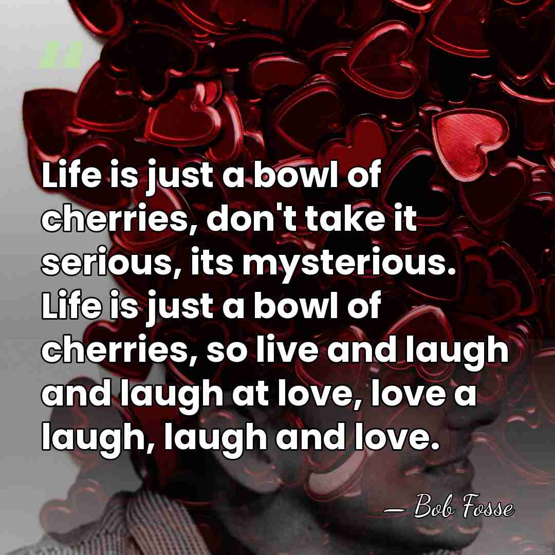 Life is just a bowl of cherries, don't take it serious, its&hellip; - Bob Fosse