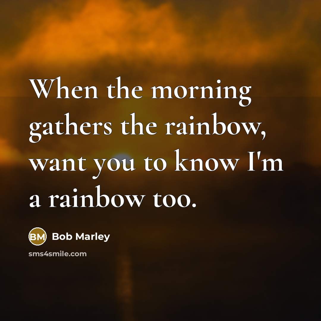“When the morning gathers the rainbow, want you to know…” quote by Bob Marley