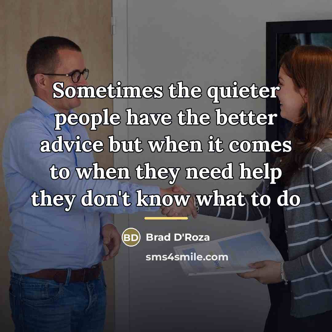 “Sometimes the quieter people have the better advice but when…” quote by Brad D'Roza