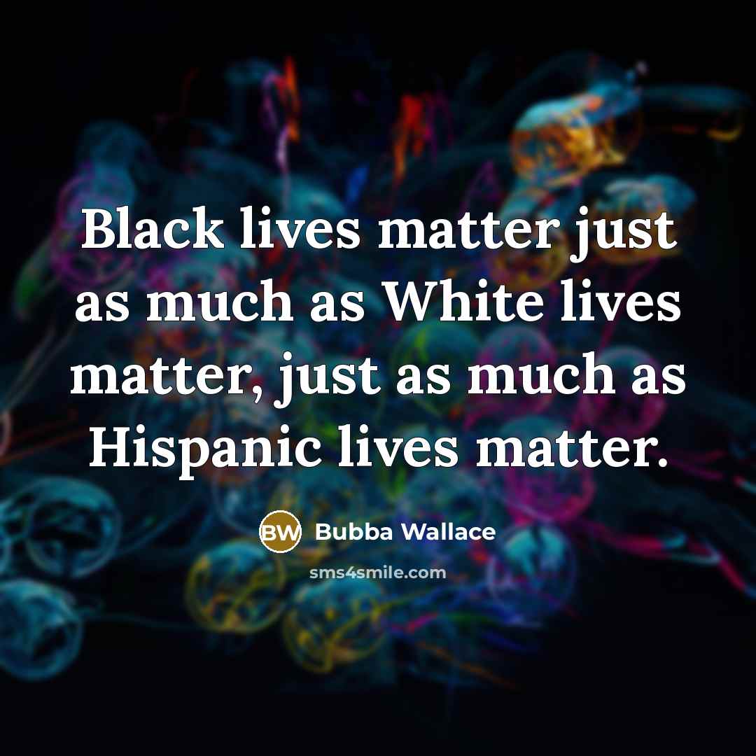“Black lives matter just as much as White lives matter,…” quote by Bubba Wallace