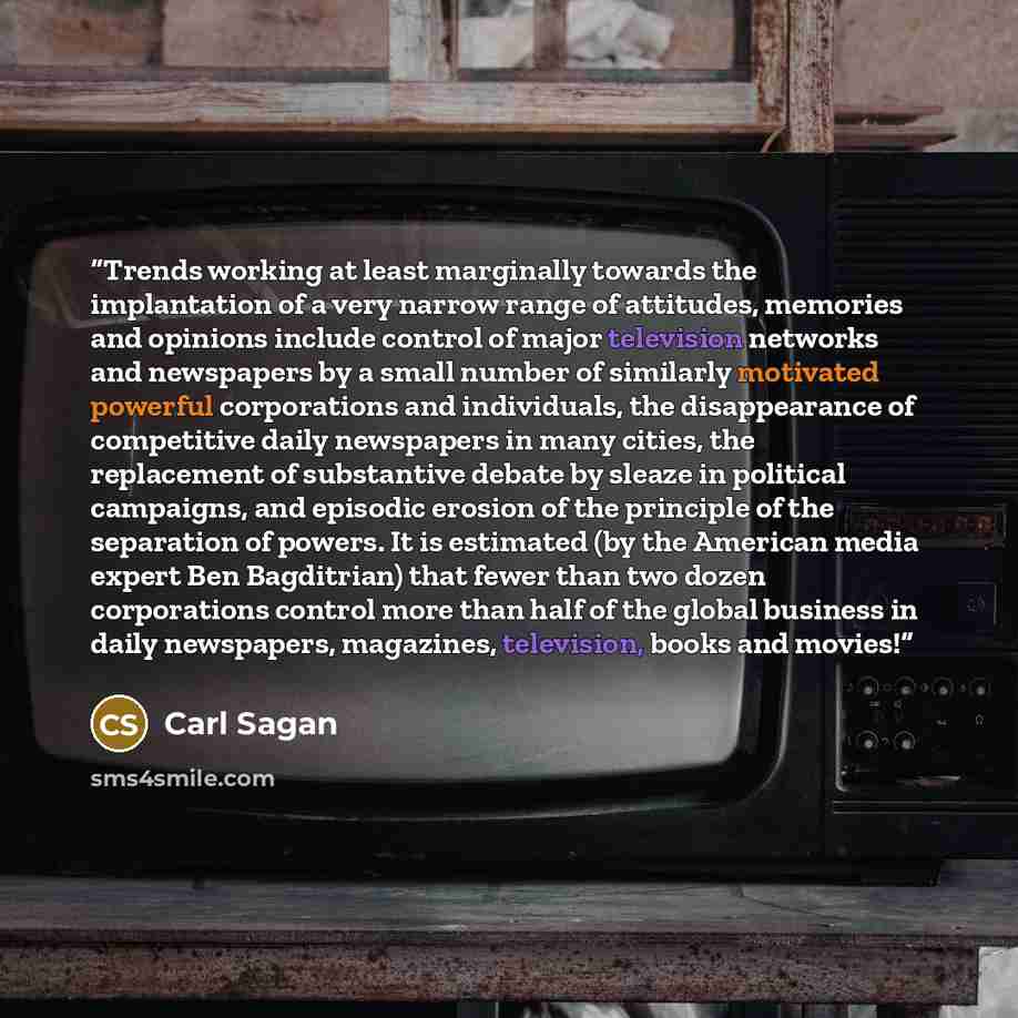 “Trends working at least marginally towards the implantation of a very narrow range of attitudes, memories and opinions include control of major television networks and newspapers by a small number of similarly motivated powerful corporations and individuals, the disappearance of competitive daily…” quote by Carl Sagan