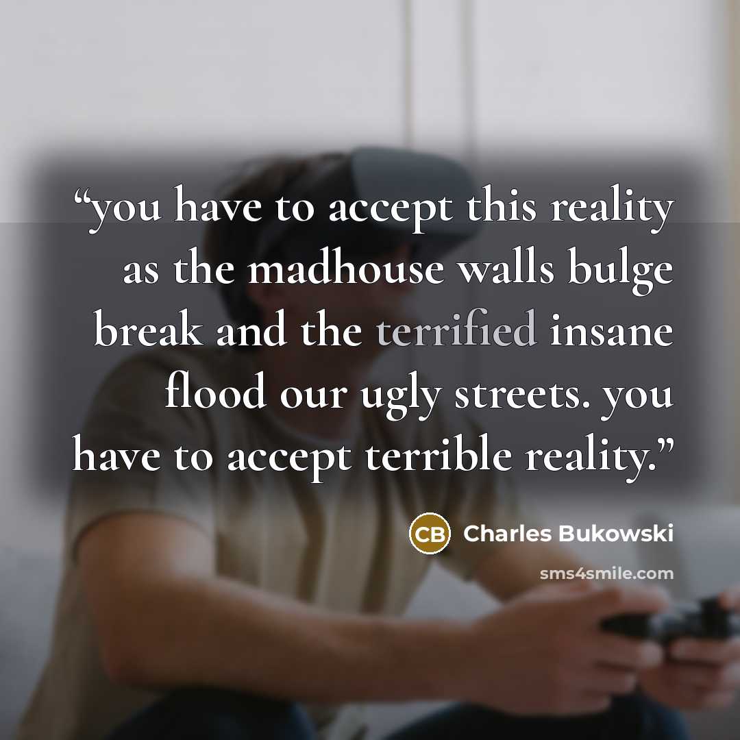 “you have to accept this reality as the madhouse walls bulge break and the terrified insane flood our ugly streets. you have to accept terrible reality.” quote by Charles Bukowski