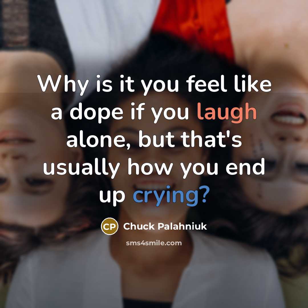 “Why is it you feel like a dope if you laugh alone, but that's usually how you end up crying?” quote by Chuck Palahniuk