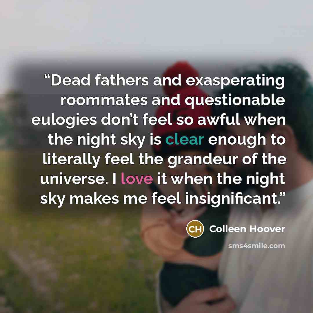 “Dead fathers and exasperating roommates and questionable eulogies don’t feel so awful when the night sky is clear enough to literally feel the grandeur of the universe. I love it when the night sky makes me feel insignificant.” quote by Colleen Hoover