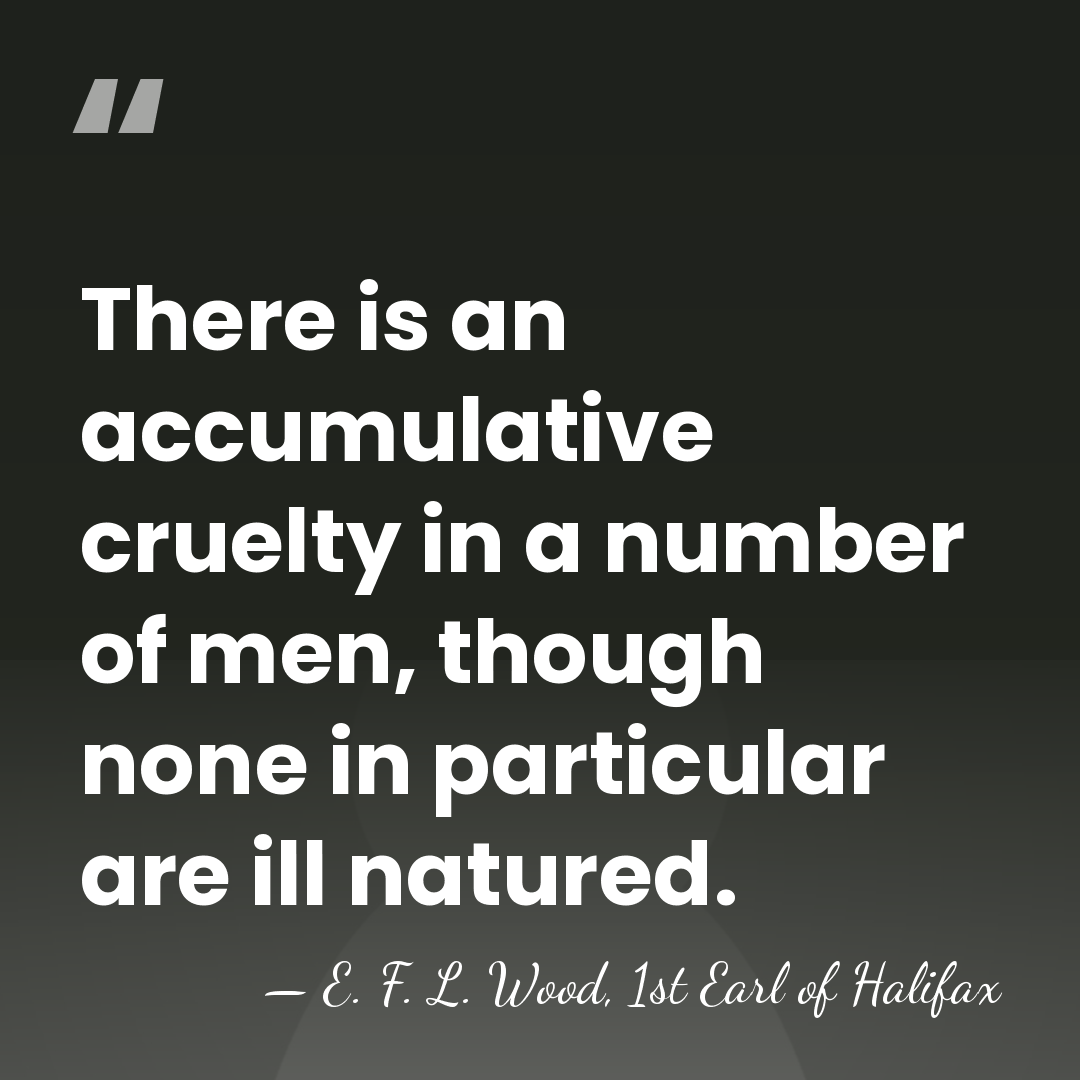 There is an accumulative cruelty in a number of men, though none&hellip; - E. F. L. Wood, 1st Earl of Halifax