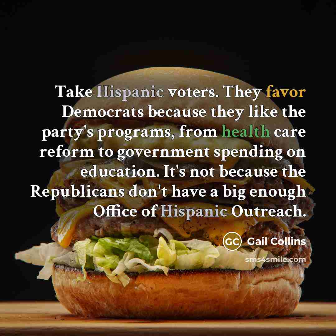 “Take Hispanic voters. They favor Democrats because they like the…” quote by Gail Collins