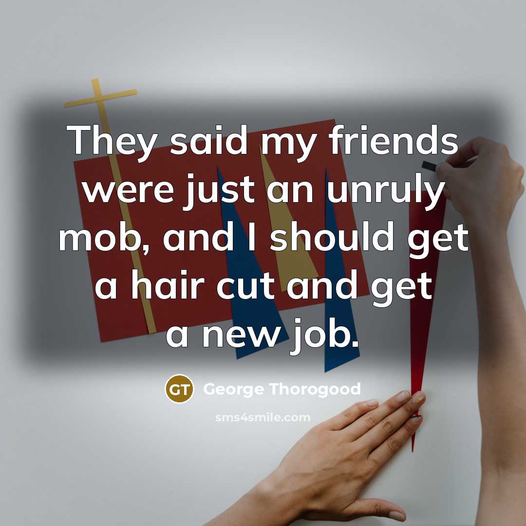 “They said my friends were just an unruly mob, and…” quote by George Thorogood