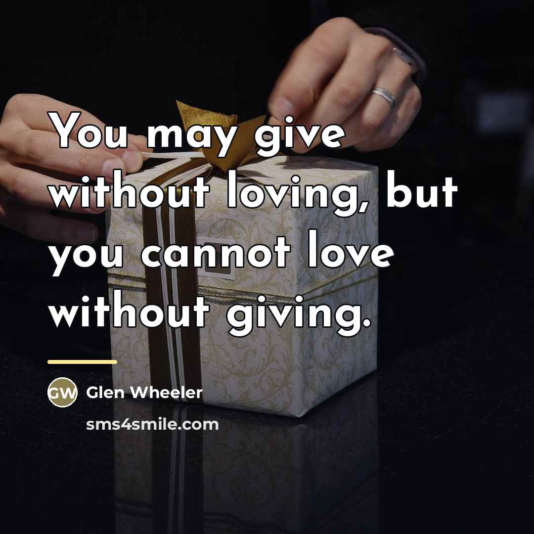 “You may give without loving, but you cannot love without…” quote by Glen Wheeler