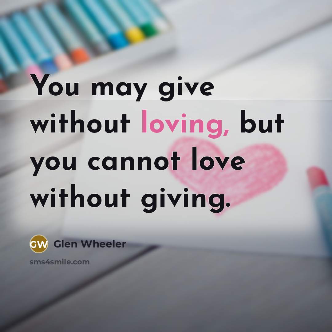 “You may give without loving, but you cannot love without giving.” quote by Glen Wheeler