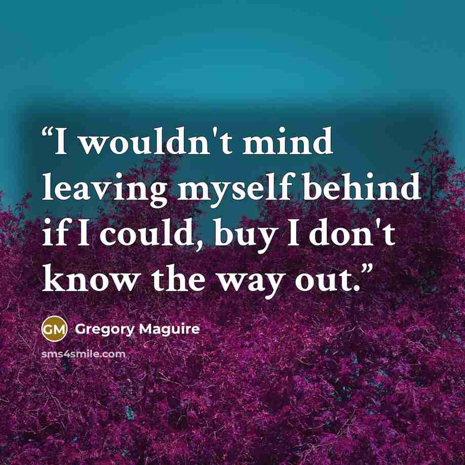 “I wouldn't mind leaving myself behind if I could, buy I don't know the way out.” quote by Gregory Maguire