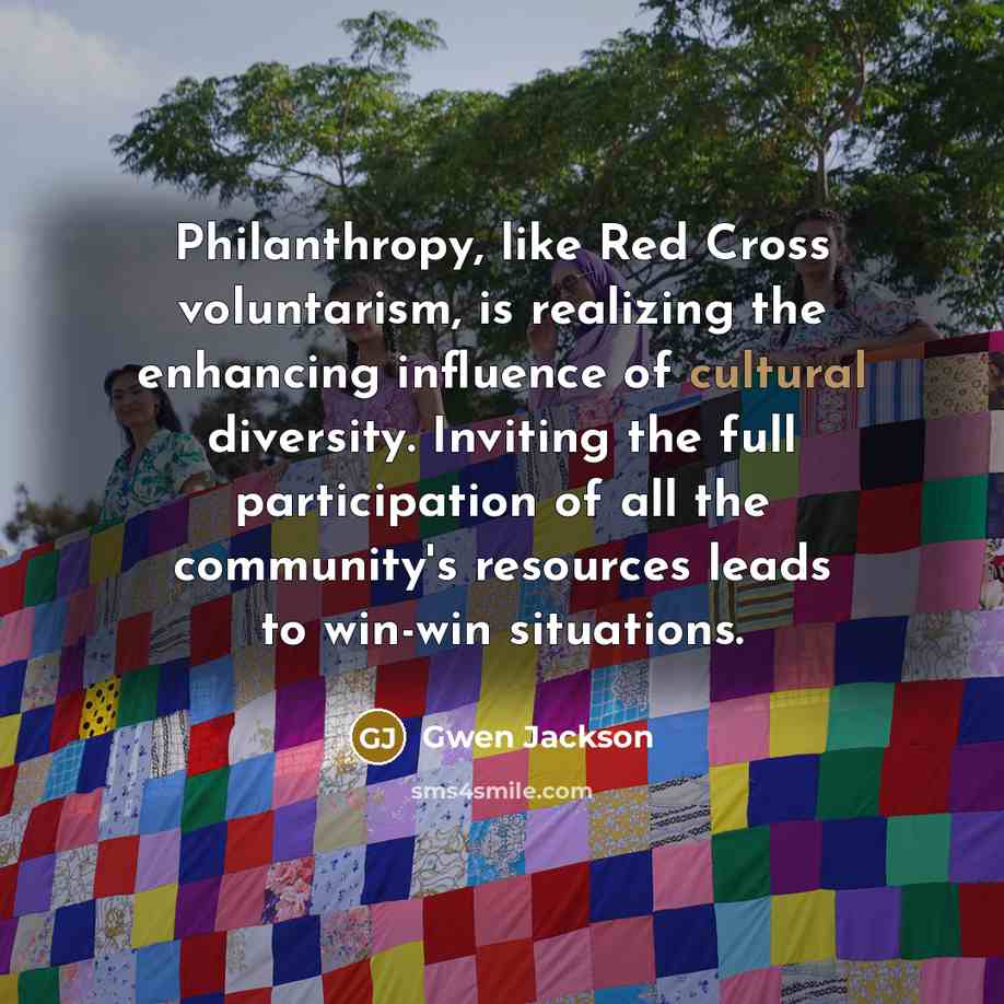 “Philanthropy, like Red Cross voluntarism, is realizing the enhancing influence of cultural diversity. Inviting the full participation of all the community's resources leads to win-win situations.” quote by Gwen Jackson