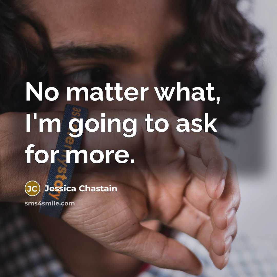 “No matter what, I'm going to ask for more.…” quote by Jessica Chastain