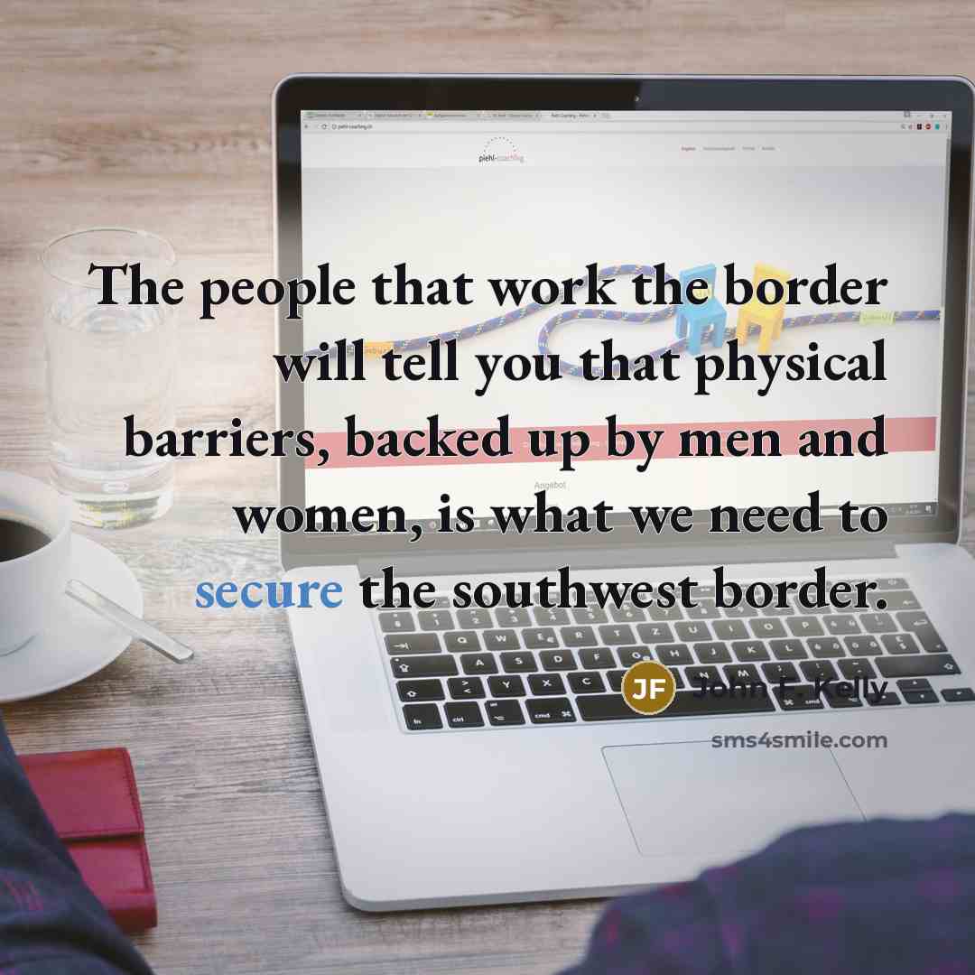 “The people that work the border will tell you that…” quote by John F. Kelly