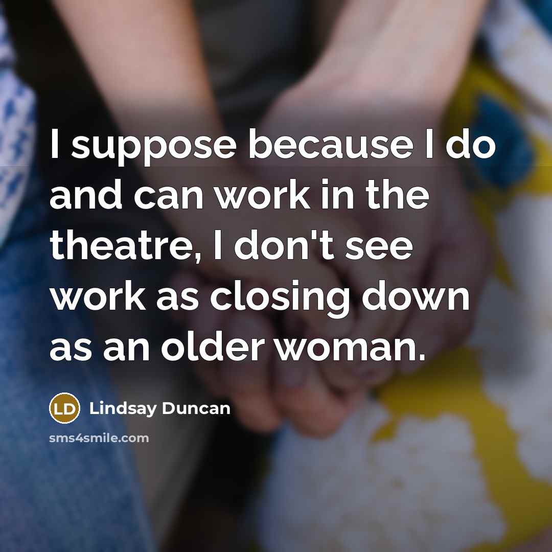 “I suppose because I do and can work in the…” quote by Lindsay Duncan