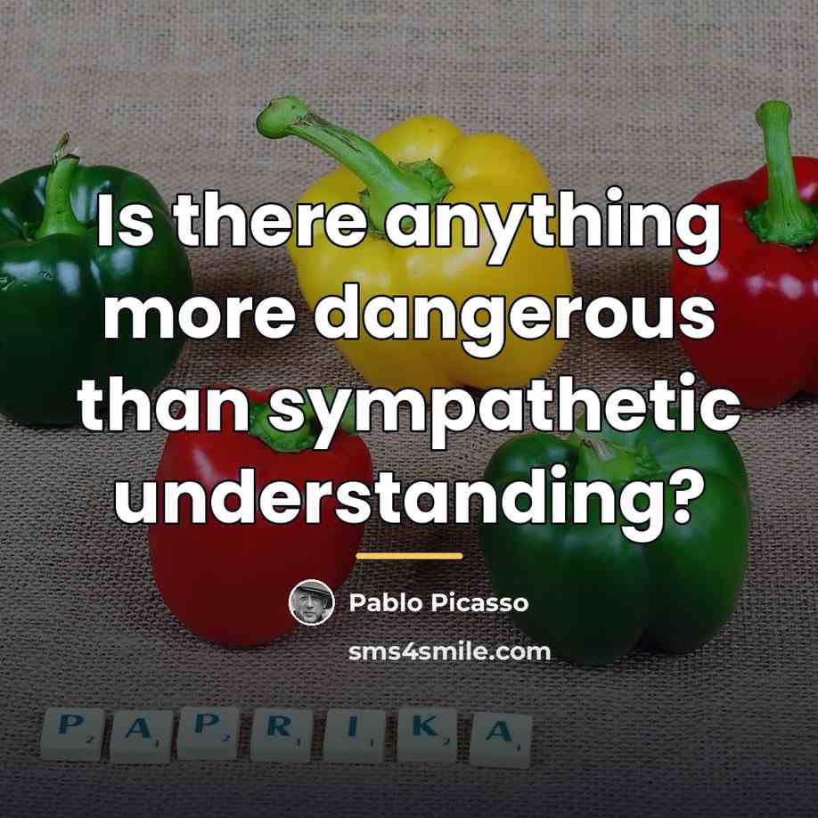 “Is there anything more dangerous than sympathetic understanding?…” quote by Pablo Picasso