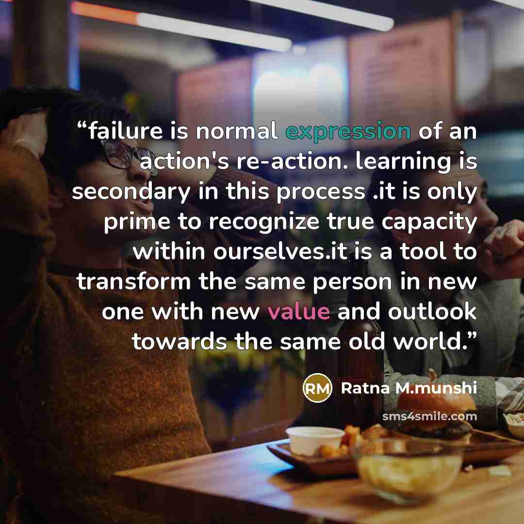 “failure is normal expression of an action's re-action. learning is secondary in this process .it is only prime to recognize true capacity within ourselves.it is a tool to transform the same person in new one with new value and outlook towards the same old world.” quote by Ratna M.munshi