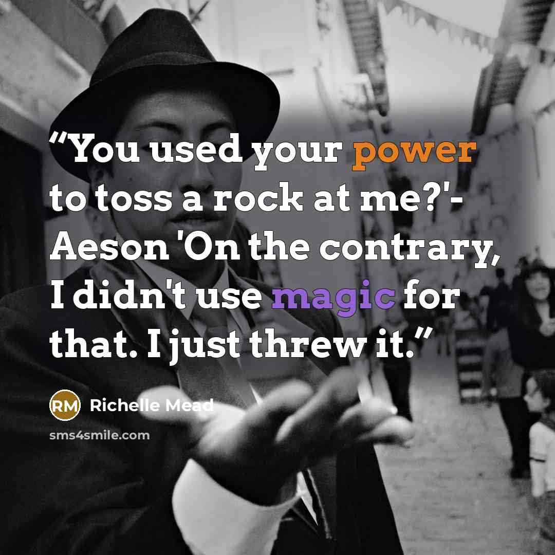 “You used your power to toss a rock at me?'- Aeson 'On the contrary, I didn't use magic for that. I just threw it.” quote by Richelle Mead