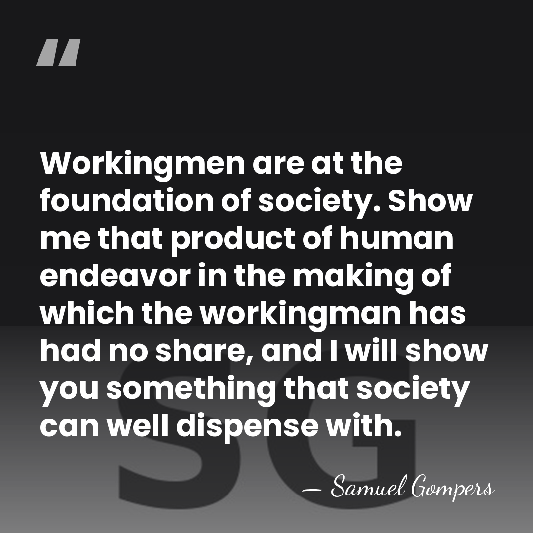 Workingmen are at the foundation of society. Show me that product of&hellip; - Samuel Gompers
