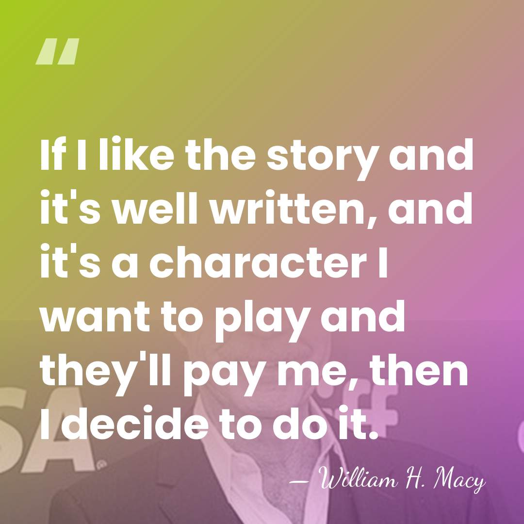 If I like the story and it's well written, and it's a&hellip; - William H. Macy