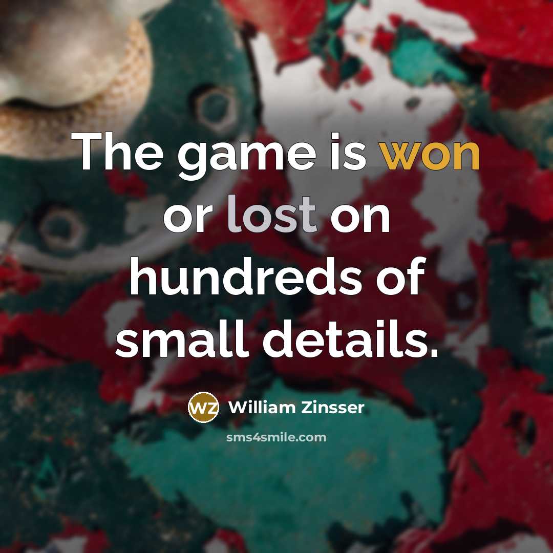 “The game is won or lost on hundreds of small…” quote by William Zinsser