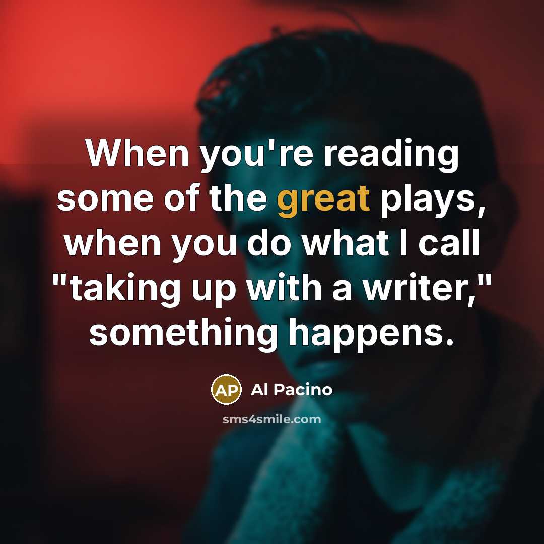 “When you're reading some of the great plays, when you do what I call "taking up with a writer," something happens.” quote by Al Pacino