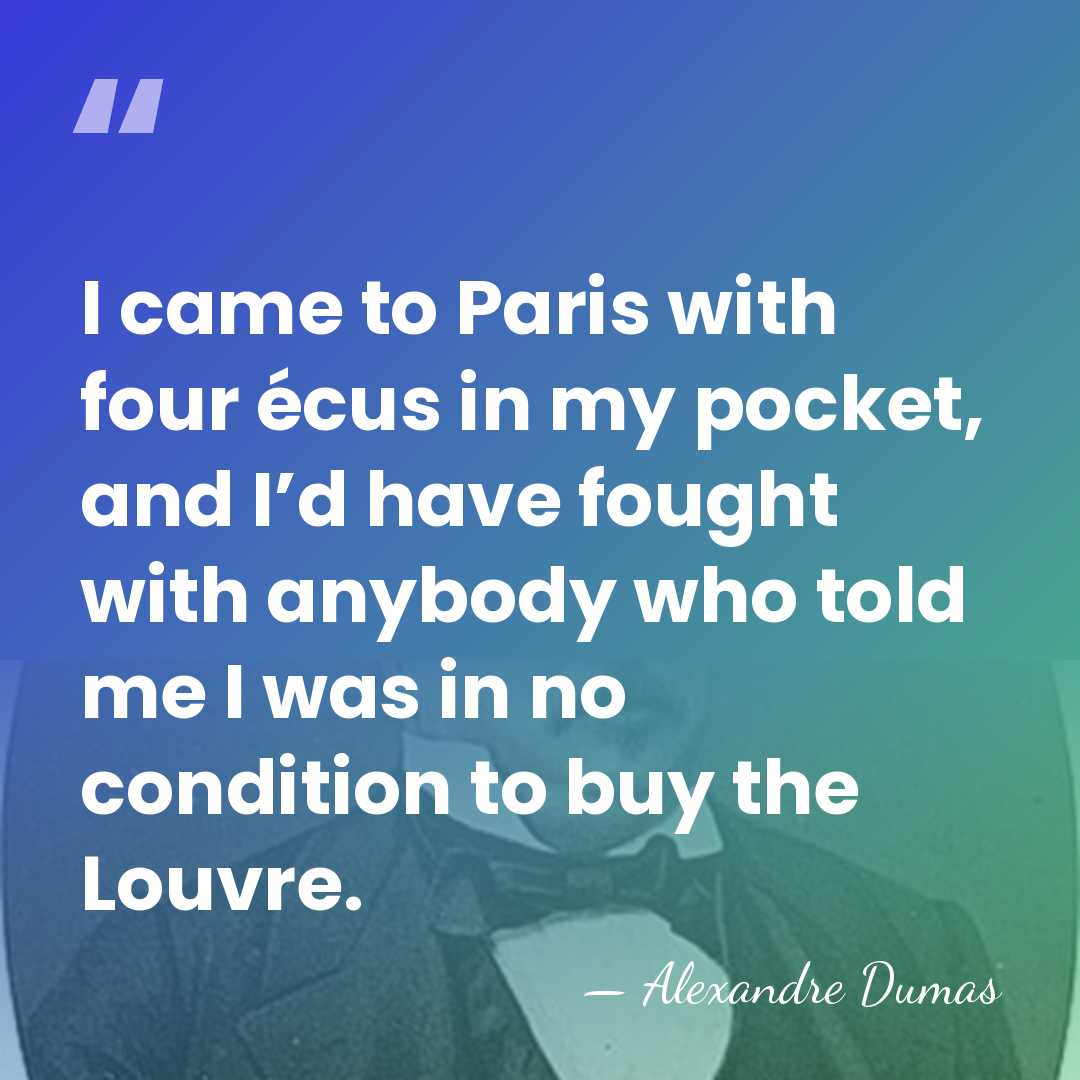 I came to Paris with four écus in my pocket, and I’d&hellip; - Alexandre Dumas