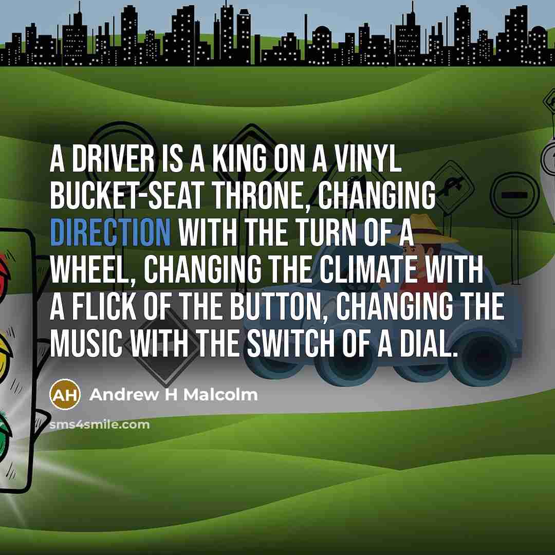 “A driver is a king on a vinyl bucket-seat throne, changing direction with the turn of a wheel, changing the climate with a flick of the button, changing the music with the switch of a dial.” quote by Andrew H Malcolm