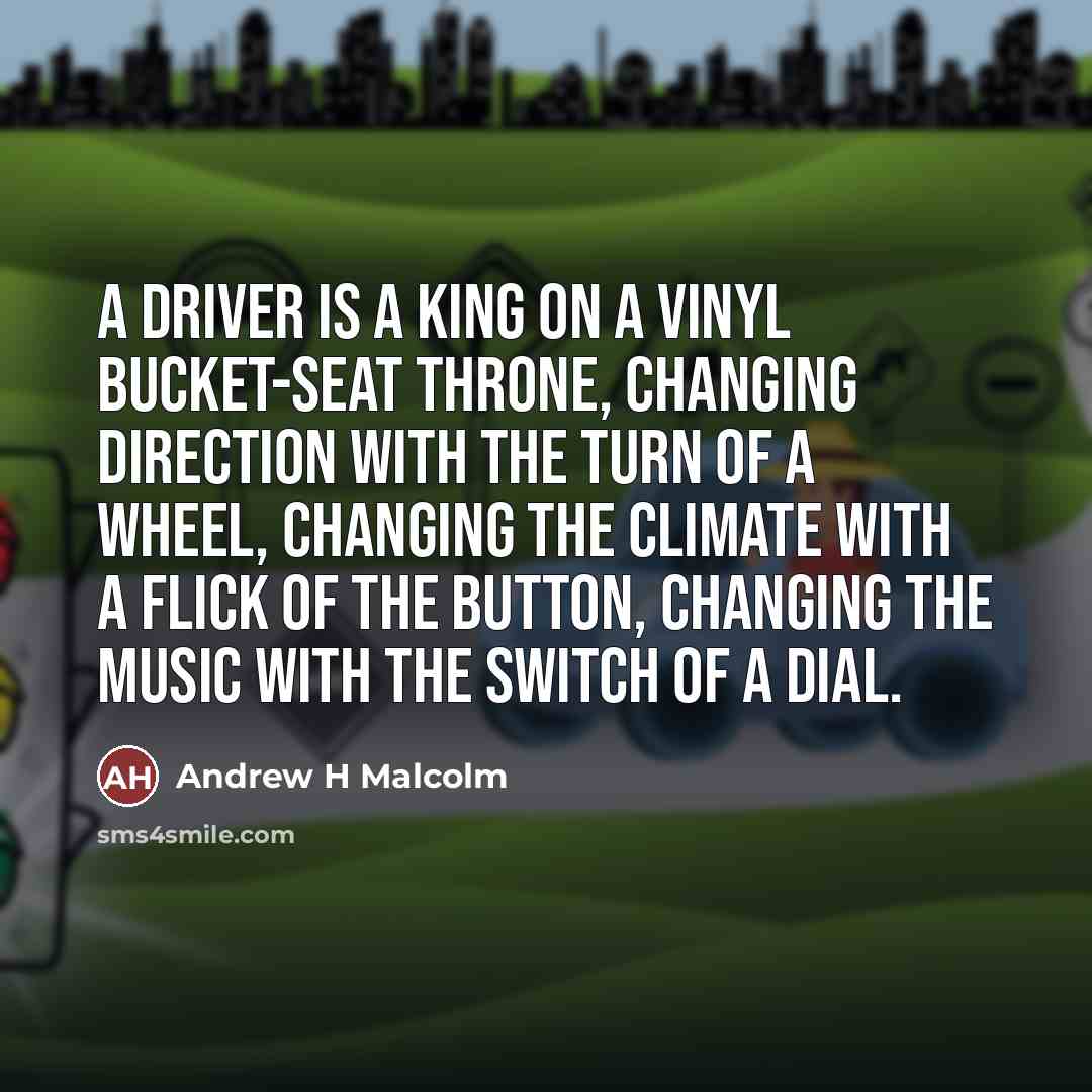 “A driver is a king on a vinyl bucket-seat throne,…” quote by Andrew H Malcolm