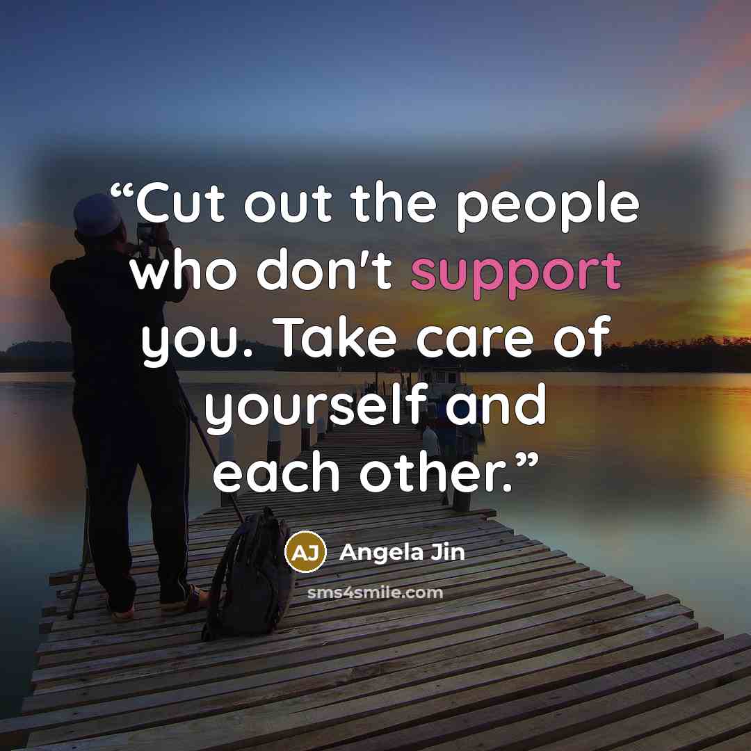 “Cut out the people who don't support you. Take care of yourself and each other.” quote by Angela Jin
