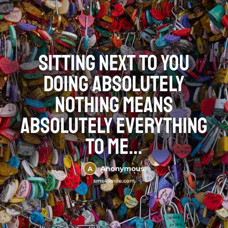“Sitting next to you doing absolutely nothing means absolutely everything to me...” quote by Anonymous