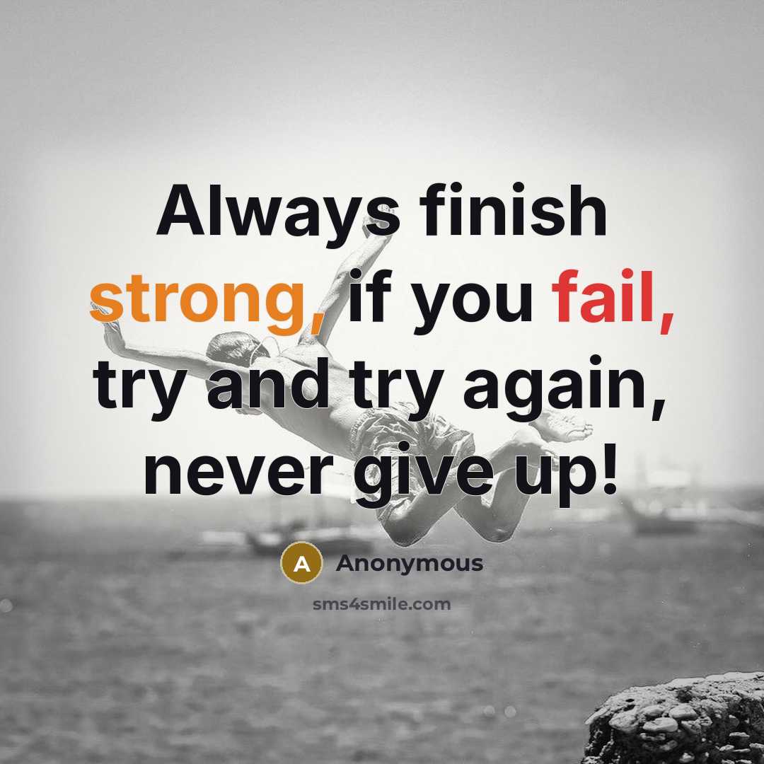 “Always finish strong, if you fail, try and try again, never give up!” quote by Anonymous