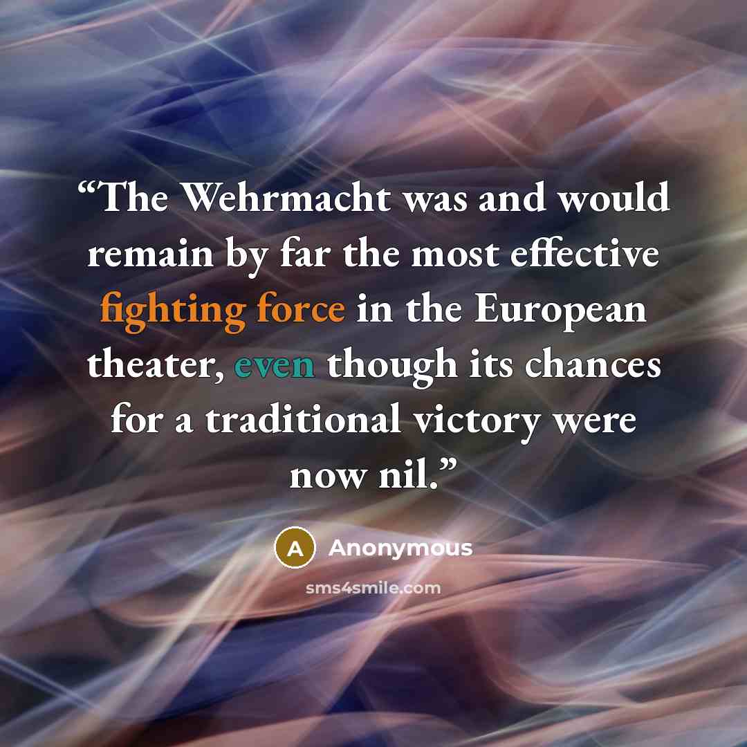 “The Wehrmacht was and would remain by far the most effective fighting force in the European theater, even though its chances for a traditional victory were now nil.” quote by Anonymous