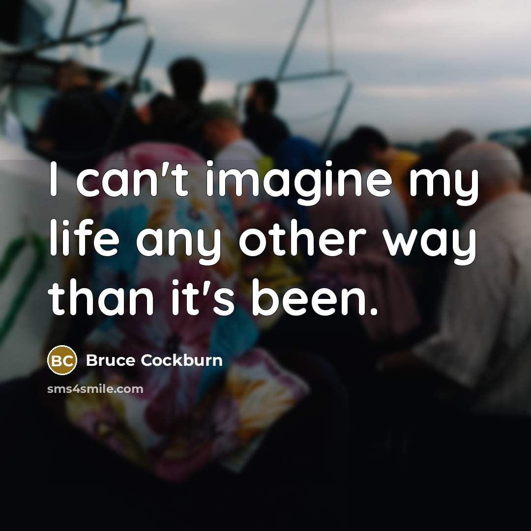 “I can't imagine my life any other way than it's…” quote by Bruce Cockburn